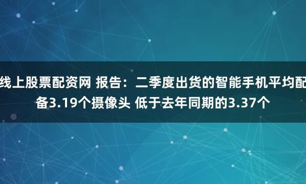 线上股票配资网 报告：二季度出货的智能手机平均配备3.19个摄像头 低于去年同期的3.37个