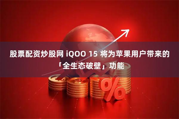 股票配资炒股网 iQOO 15 将为苹果用户带来的「全生态破壁」功能