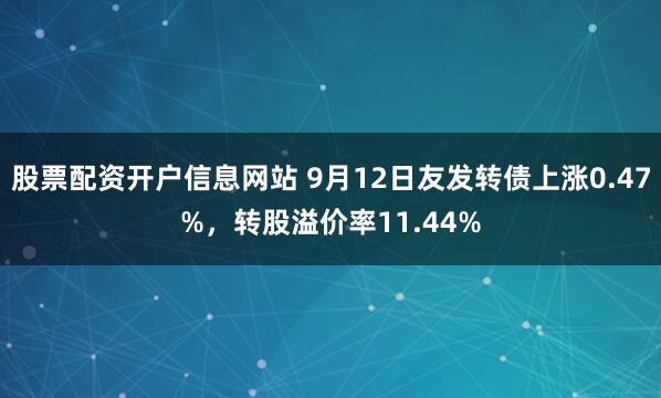股票配资开户信息网站 9月12日友发转债上涨0.47%，转股溢价率11.44%