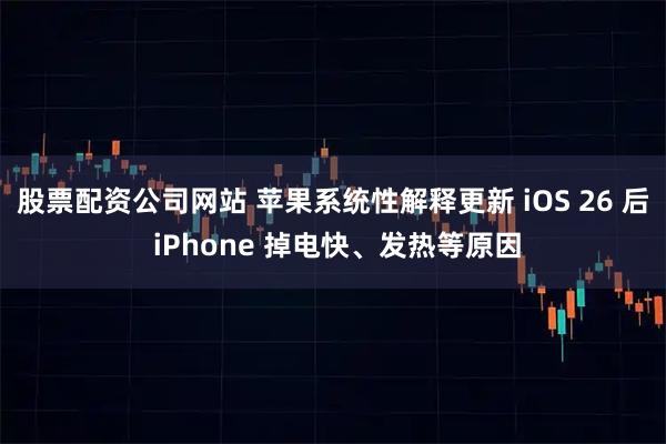 股票配资公司网站 苹果系统性解释更新 iOS 26 后 iPhone 掉电快、发热等原因