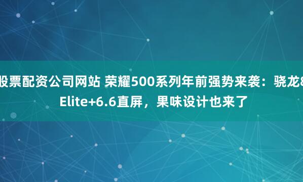 股票配资公司网站 荣耀500系列年前强势来袭：骁龙8 Elite+6.6直屏，果味设计也来了