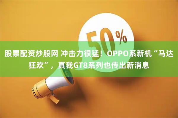 股票配资炒股网 冲击力很猛！OPPO系新机“马达狂欢”，真我GT8系列也传出新消息