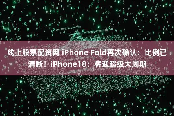 线上股票配资网 iPhone Fold再次确认：比例已清晰！iPhone18：将迎超级大周期
