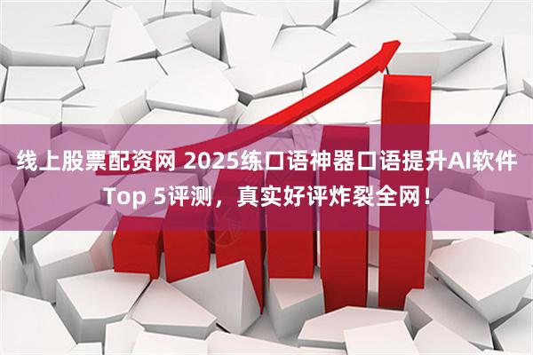 线上股票配资网 2025练口语神器口语提升AI软件Top 5评测，真实好评炸裂全网！