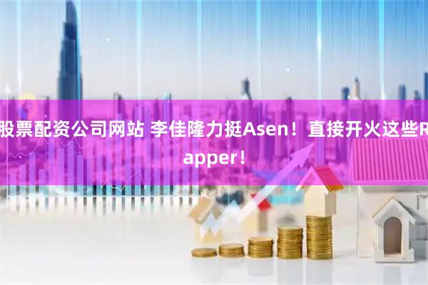 股票配资公司网站 李佳隆力挺Asen！直接开火这些Rapper！