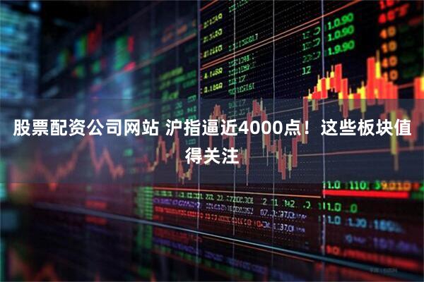 股票配资公司网站 沪指逼近4000点！这些板块值得关注