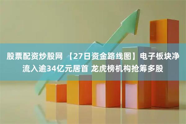 股票配资炒股网 【27日资金路线图】电子板块净流入逾34亿元居首 龙虎榜机构抢筹多股