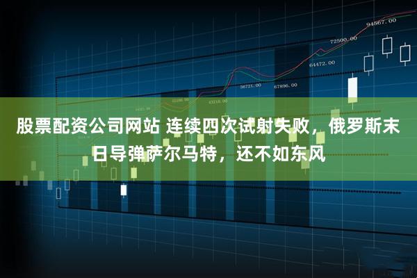 股票配资公司网站 连续四次试射失败，俄罗斯末日导弹萨尔马特，还不如东风