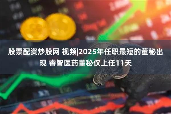 股票配资炒股网 视频|2025年任职最短的董秘出现 睿智医药董秘仅上任11天