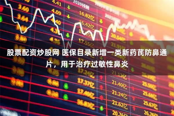 股票配资炒股网 医保目录新增一类新药芪防鼻通片，用于治疗过敏性鼻炎