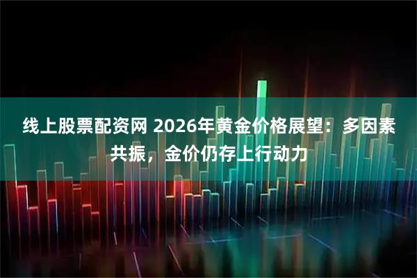 线上股票配资网 2026年黄金价格展望：多因素共振，金价仍存上行动力