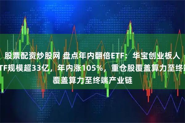 股票配资炒股网 盘点年内翻倍ETF：华宝创业板人工智能ETF规模超33亿，年内涨105%，重仓股覆盖算力至终端产业链