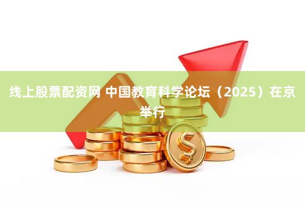 线上股票配资网 中国教育科学论坛（2025）在京举行