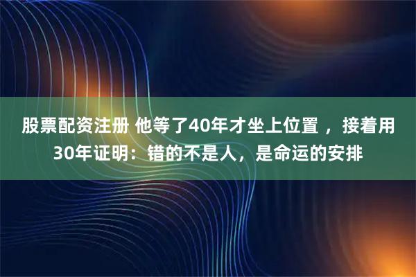 股票配资注册 他等了40年才坐上位置 ，接着用30年证明：错的不是人，是命运的安排