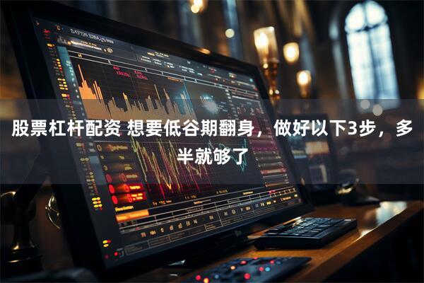 股票杠杆配资 想要低谷期翻身，做好以下3步，多半就够了