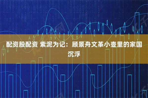 配资股配资 紫泥为记：顾景舟文革小壶里的家国沉浮