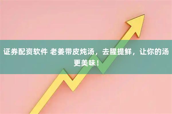 证券配资软件 老姜带皮炖汤，去腥提鲜，让你的汤更美味！