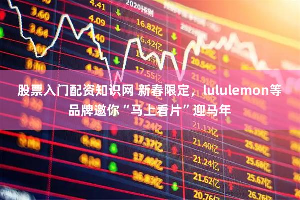 股票入门配资知识网 新春限定，lululemon等品牌邀你“马上看片”迎马年