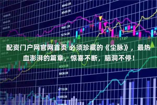 配资门户网官网首页 必须珍藏的《尘脉》，最热血澎湃的篇章，惊喜不断，脑洞不停！