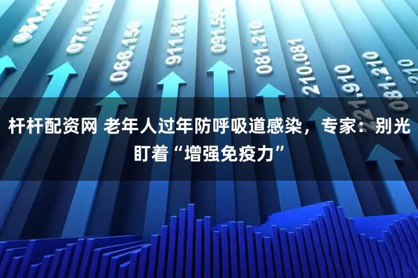 杆杆配资网 老年人过年防呼吸道感染，专家：别光盯着“增强免疫力”