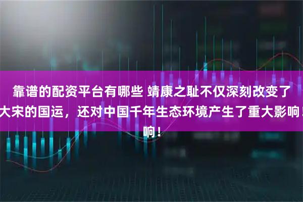 靠谱的配资平台有哪些 靖康之耻不仅深刻改变了大宋的国运，还对中国千年生态环境产生了重大影响！