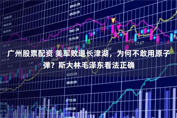 广州股票配资 美军败退长津湖，为何不敢用原子弹？斯大林毛泽东看法正确