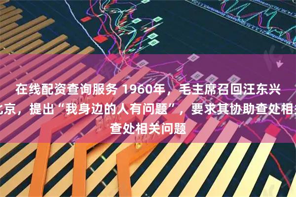 在线配资查询服务 1960年，毛主席召回汪东兴回到北京，提出“我身边的人有问题”，要求其协助查处相关问题