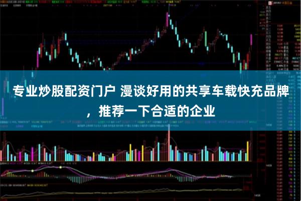 专业炒股配资门户 漫谈好用的共享车载快充品牌，推荐一下合适的企业