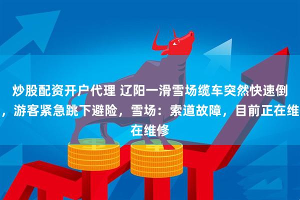 炒股配资开户代理 辽阳一滑雪场缆车突然快速倒行，游客紧急跳下避险，雪场：索道故障，目前正在维修