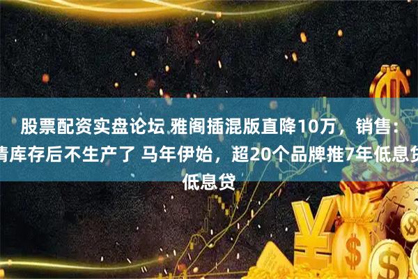 股票配资实盘论坛 雅阁插混版直降10万，销售：清库存后不生产了 马年伊始，超20个品牌推7年低息贷