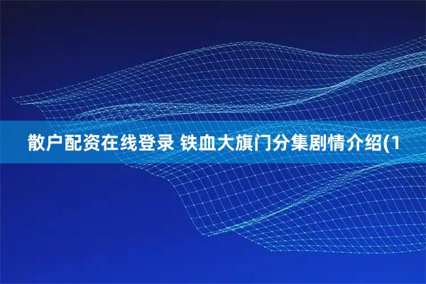 散户配资在线登录 铁血大旗门分集剧情介绍(1