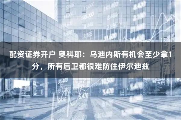 配资证券开户 奥科耶：乌迪内斯有机会至少拿1分，所有后卫都很难防住伊尔迪兹