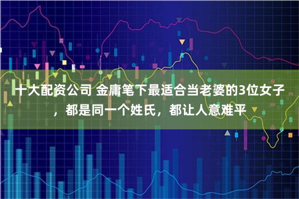 十大配资公司 金庸笔下最适合当老婆的3位女子，都是同一个姓氏，都让人意难平