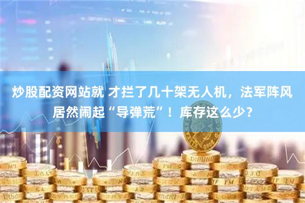 炒股配资网站就 才拦了几十架无人机，法军阵风居然闹起“导弹荒”！库存这么少？