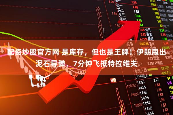 配资炒股官方网 是库存，但也是王牌！伊朗甩出泥石导弹，7分钟飞抵特拉维夫